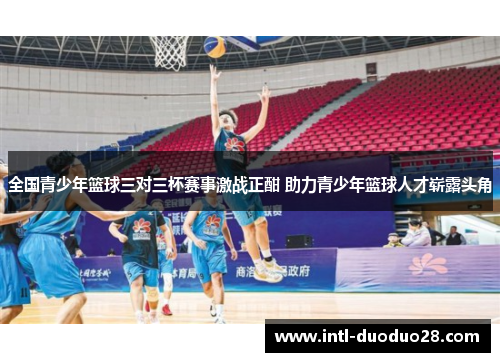 全国青少年篮球三对三杯赛事激战正酣 助力青少年篮球人才崭露头角