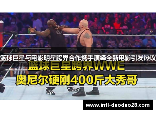 篮球巨星与电影明星跨界合作携手演绎全新电影引发热议