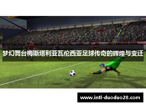 梦幻舞台梅斯塔利亚瓦伦西亚足球传奇的辉煌与变迁