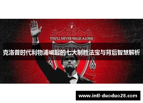 克洛普时代利物浦崛起的七大制胜法宝与背后智慧解析
