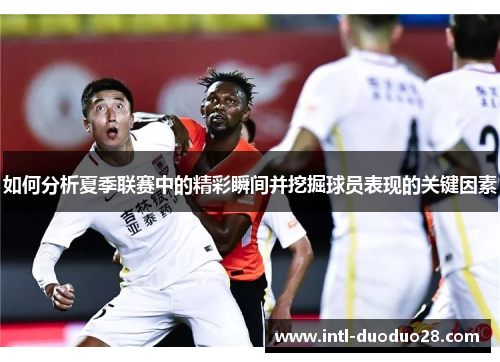 如何分析夏季联赛中的精彩瞬间并挖掘球员表现的关键因素