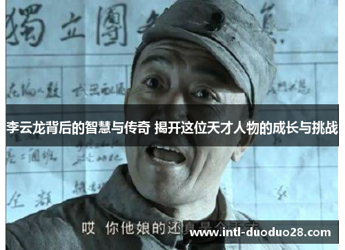 李云龙背后的智慧与传奇 揭开这位天才人物的成长与挑战