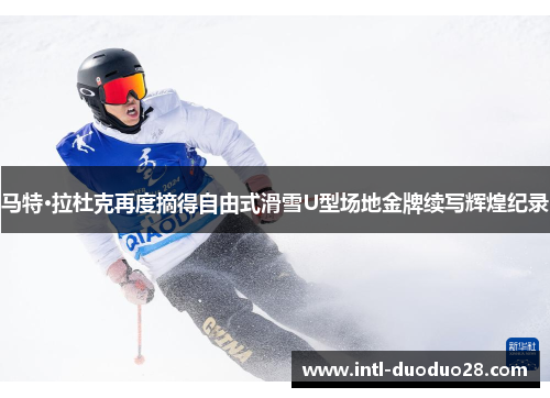 马特·拉杜克再度摘得自由式滑雪U型场地金牌续写辉煌纪录
