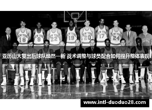 亚历山大复出后球队焕然一新 战术调整与球员配合如何提升整体表现
