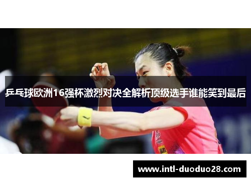 乒乓球欧洲16强杯激烈对决全解析顶级选手谁能笑到最后