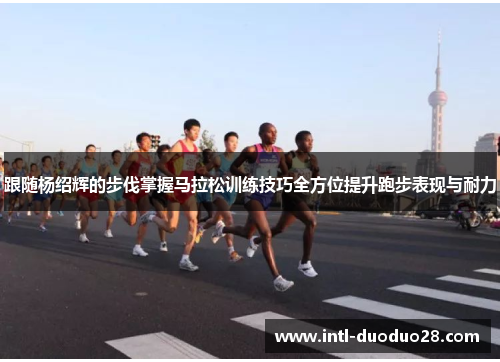 跟随杨绍辉的步伐掌握马拉松训练技巧全方位提升跑步表现与耐力