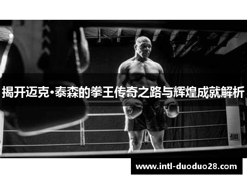 揭开迈克·泰森的拳王传奇之路与辉煌成就解析
